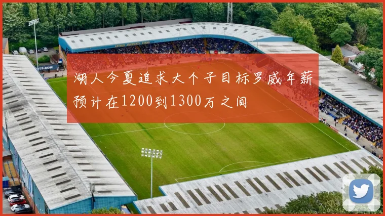 湖人今夏追求大个子目标罗威年薪预计在1200到1300万之间
