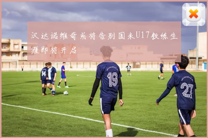 汉达诺维奇或将告别国米U17教练生涯即将开启