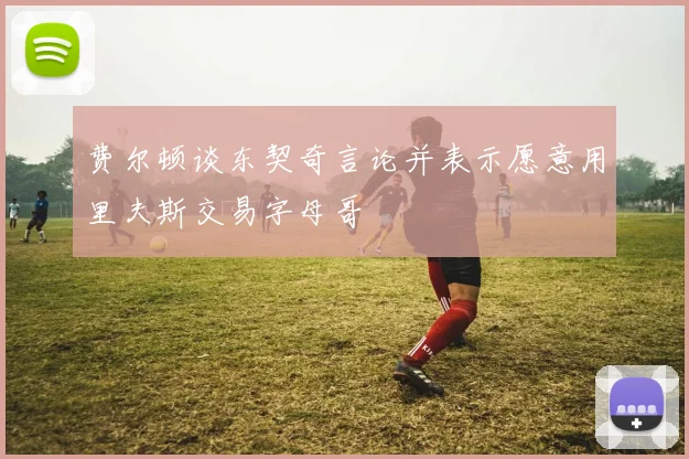 费尔顿谈东契奇言论并表示愿意用里夫斯交易字母哥
