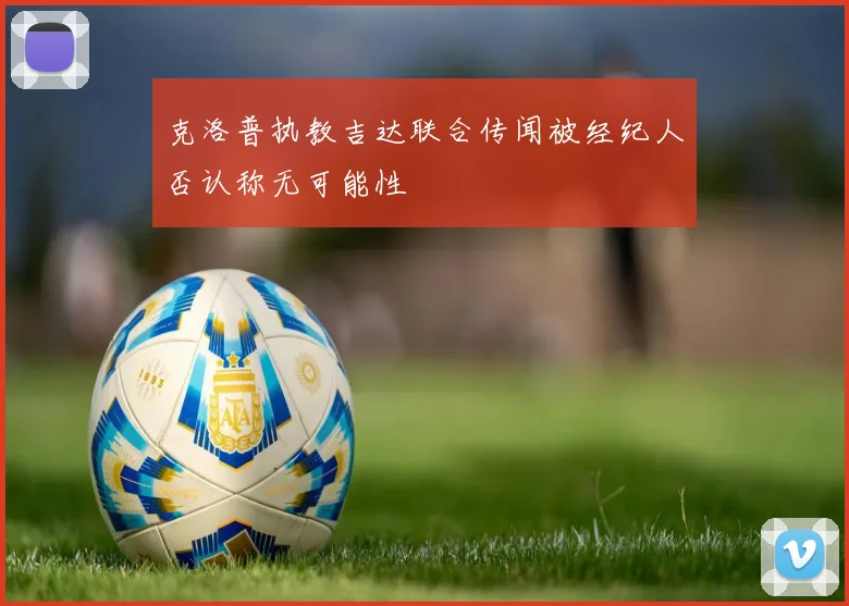克洛普执教吉达联合传闻被经纪人否认称无可能性