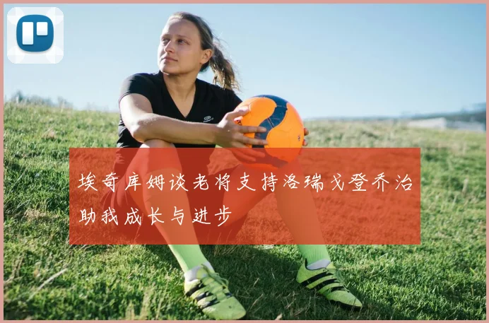埃奇库姆谈老将支持洛瑞戈登乔治助我成长与进步
