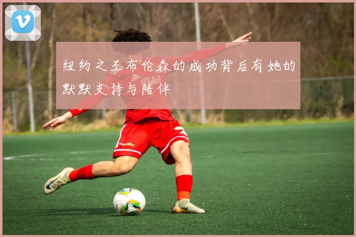 纽约之王布伦森的成功背后有她的默默支持与陪伴