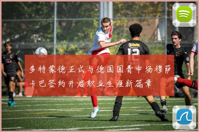 多特蒙德正式与德国国青中场穆萨卡巴签约开启职业生涯新篇章