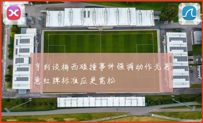 亨利谈梅西碰撞事件强调动作无恶意红牌标准应更宽松