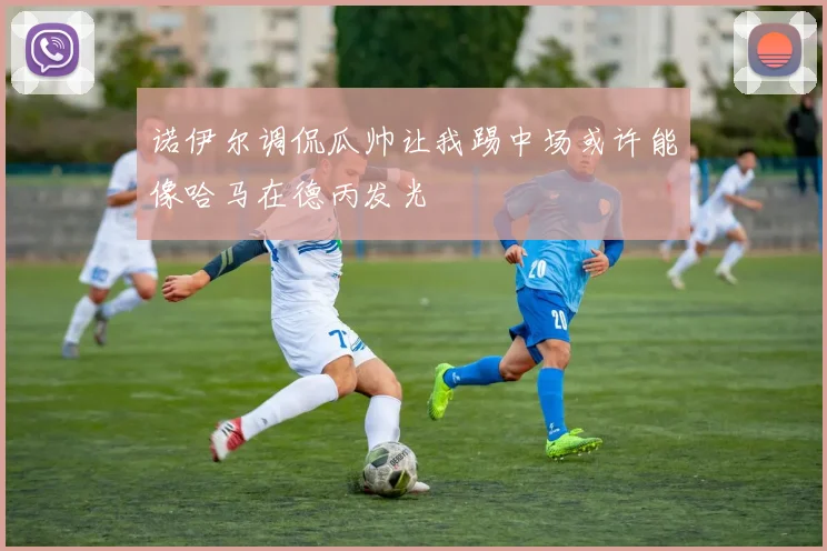 诺伊尔调侃瓜帅让我踢中场或许能像哈马在德丙发光