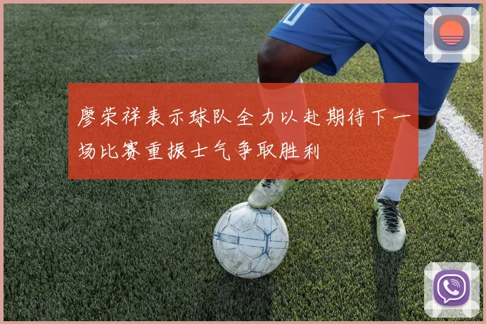 廖荣祥表示球队全力以赴期待下一场比赛重振士气争取胜利