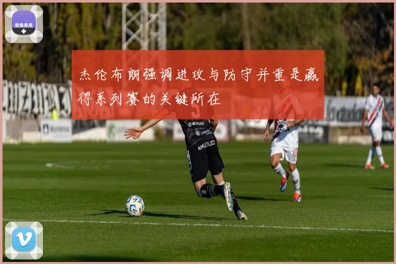 杰伦布朗强调进攻与防守并重是赢得系列赛的关键所在