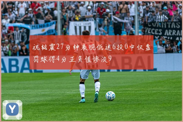 祝铭震27分钟表现低迷6投0中仅靠罚球得4分正负值惨淡9
