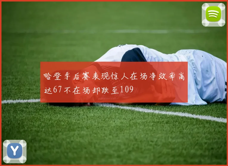 哈登季后赛表现惊人在场净效率高达67不在场却跌至109
