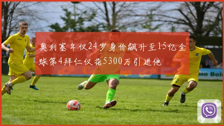 奥利塞年仅24岁身价飙升至15亿全球第4拜仁仅花5300万引进他