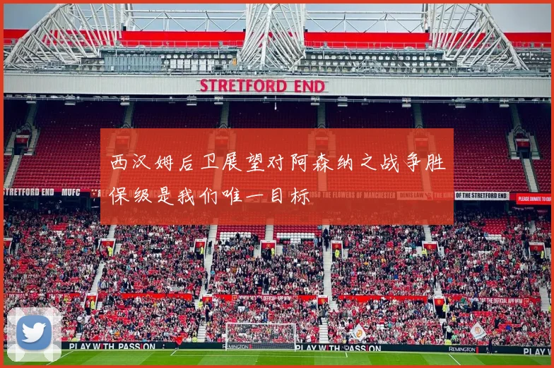 西汉姆后卫展望对阿森纳之战争胜保级是我们唯一目标