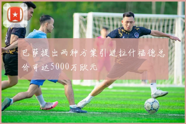 巴萨提出两种方案引进拉什福德总价可达5000万欧元