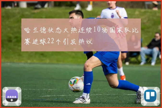 哈兰德状态火热连续10场国家队比赛进球22个引发热议