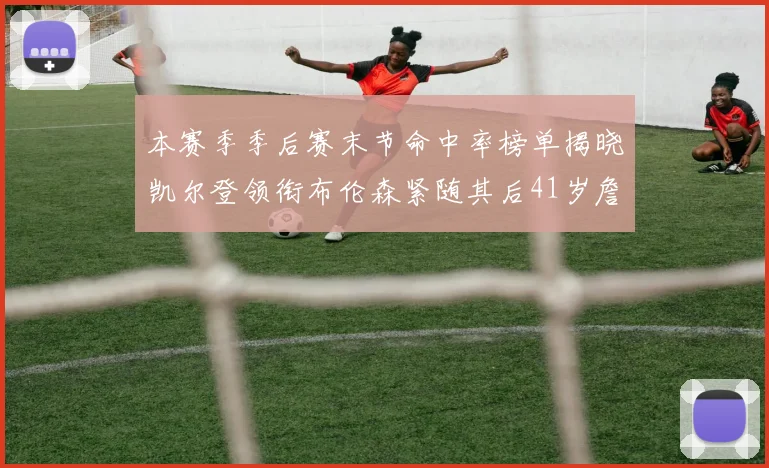 本赛季季后赛末节命中率榜单揭晓凯尔登领衔布伦森紧随其后41岁詹姆斯也在其中