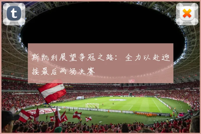 斯凯利展望争冠之路：全力以赴迎接最后两场决赛