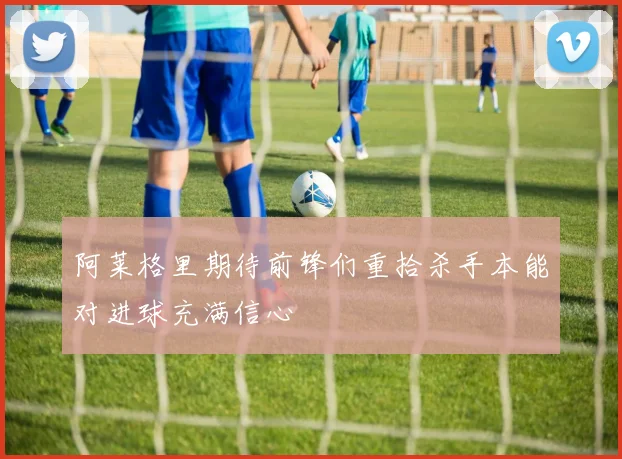 阿莱格里期待前锋们重拾杀手本能对进球充满信心