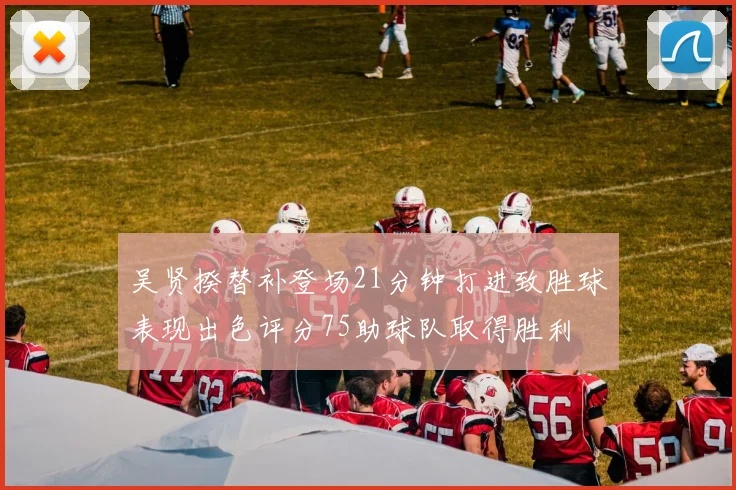 吴贤揆替补登场21分钟打进致胜球表现出色评分75助球队取得胜利