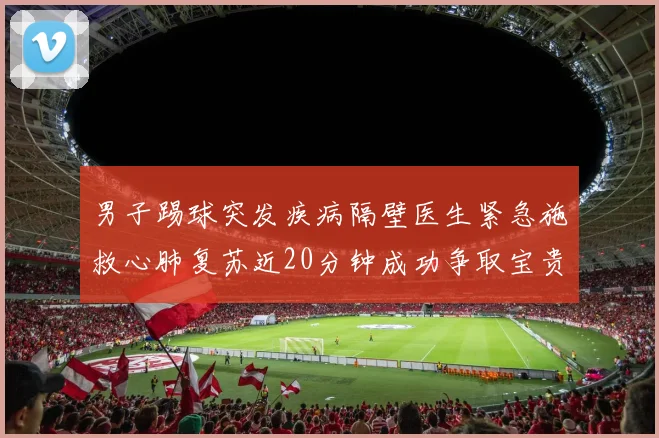 男子踢球突发疾病隔壁医生紧急施救心肺复苏近20分钟成功争取宝贵时间