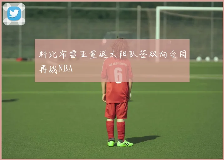 科比布雷亚重返太阳队签双向合同再战NBA