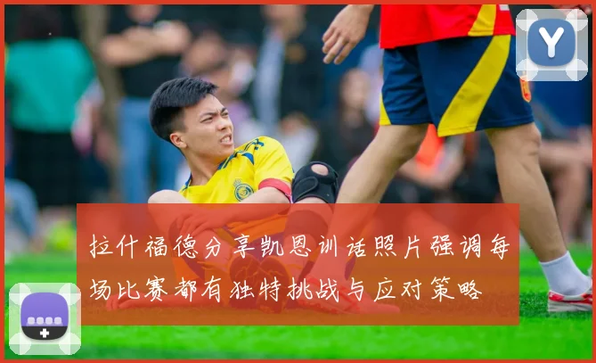 拉什福德分享凯恩训话照片强调每场比赛都有独特挑战与应对策略