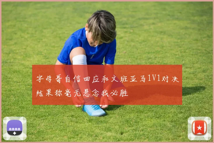 字母哥自信回应和文班亚马1V1对决结果称毫无悬念我必胜