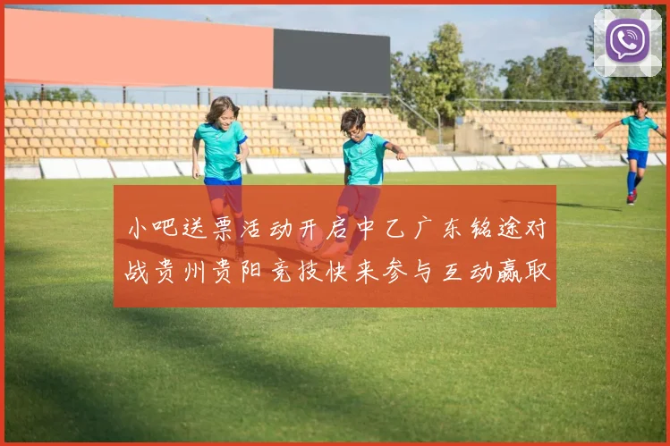 小吧送票活动开启中乙广东铭途对战贵州贵阳竞技快来参与互动赢取球票