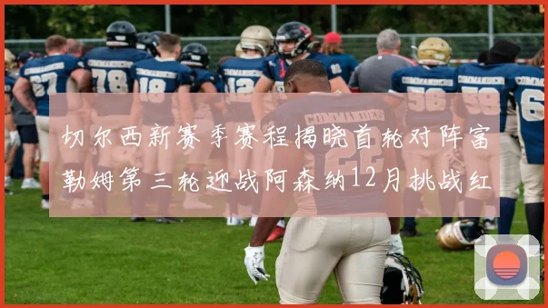 切尔西新赛季赛程揭晓首轮对阵富勒姆第三轮迎战阿森纳12月挑战红军和蓝月亮
