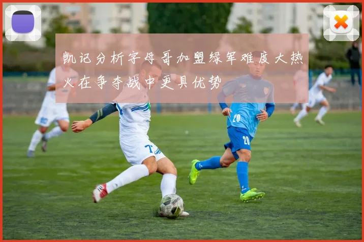 凯记分析字母哥加盟绿军难度大热火在争夺战中更具优势