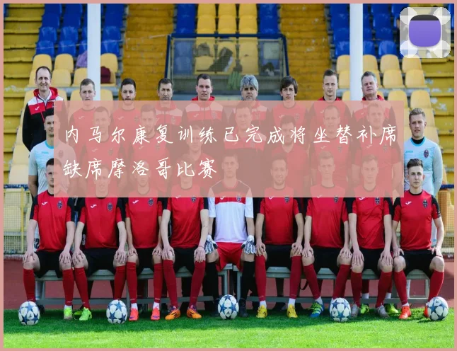 内马尔康复训练已完成将坐替补席缺席摩洛哥比赛